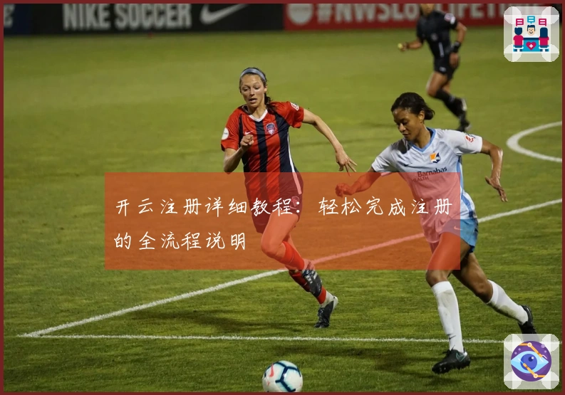 开云注册详细教程：轻松完成注册的全流程说明