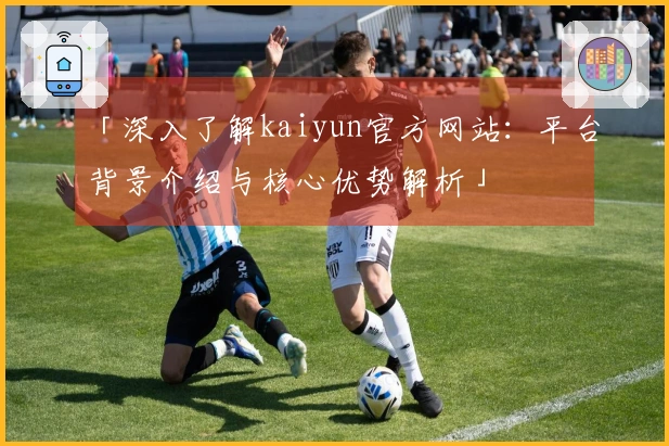 「深入了解kaiyun官方网站：平台背景介绍与核心优势解析」