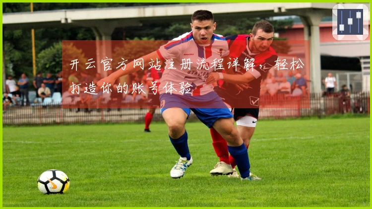 开云官方网站注册流程详解，轻松打造你的账号体验