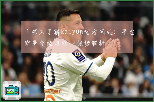 「深入了解kaiyun官方网站：平台背景介绍与核心优势解析」
