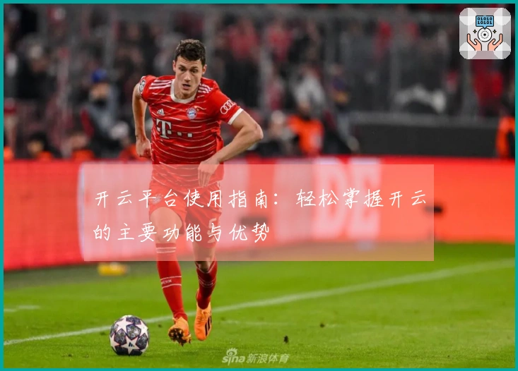 开云平台使用指南：轻松掌握开云的主要功能与优势