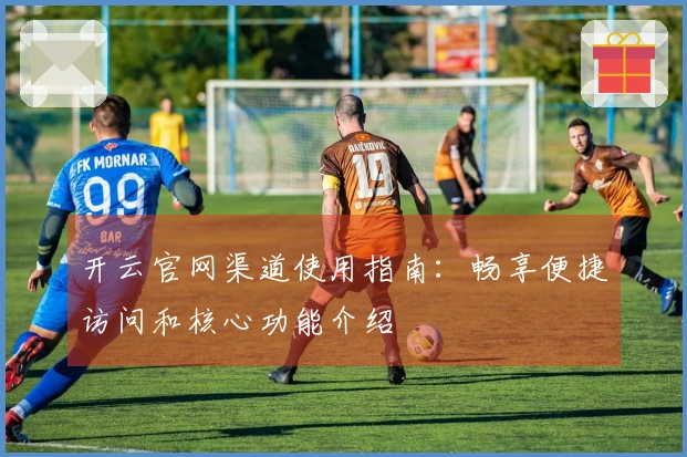 开云官网渠道使用指南：畅享便捷访问和核心功能介绍