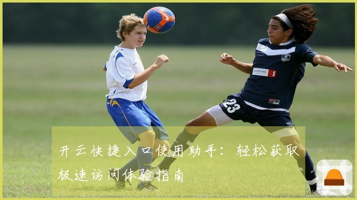 开云快捷入口使用助手：轻松获取极速访问体验指南