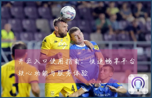 开云入口使用指南：快速畅享平台核心功能与服务体验