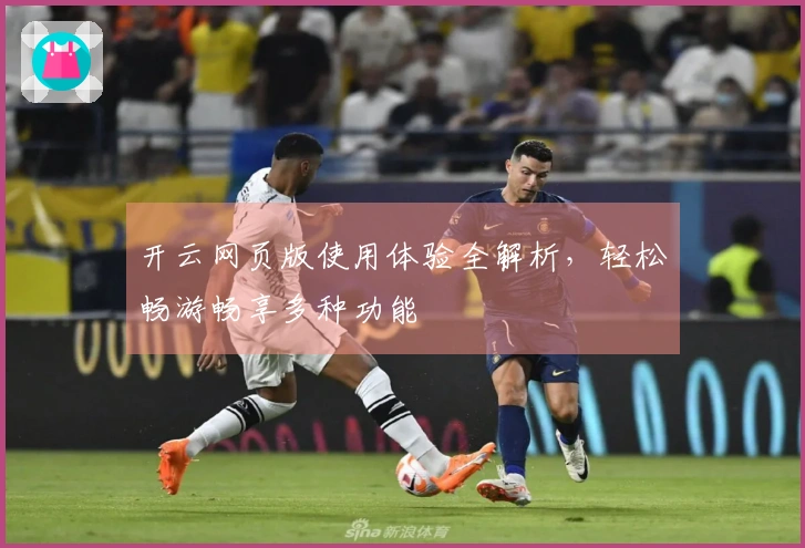 开云网页版使用体验全解析，轻松畅游畅享多种功能