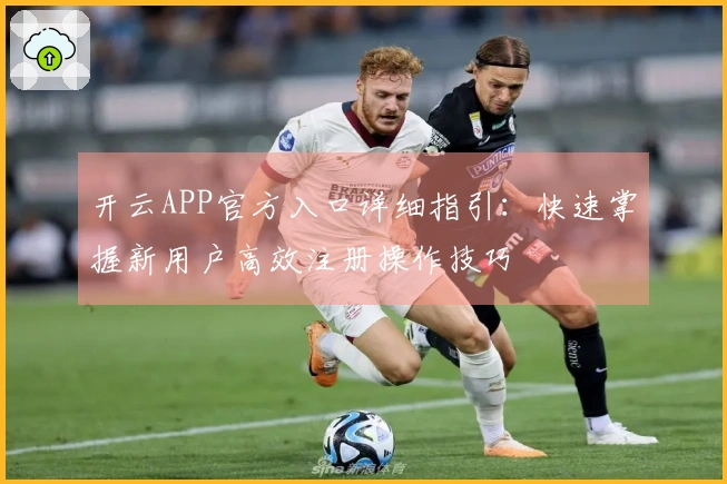 开云APP官方入口详细指引：快速掌握新用户高效注册操作技巧