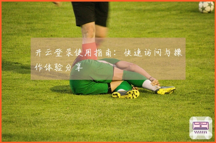 开云登录使用指南:快速访问与操作体验分享