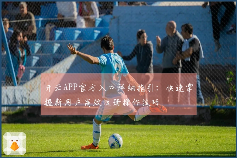 开云APP官方入口详细指引：快速掌握新用户高效注册操作技巧