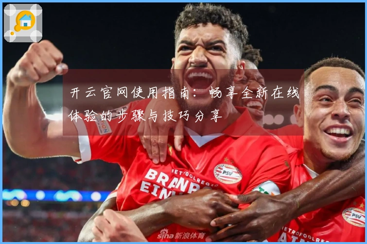 开云官网使用指南：畅享全新在线体验的步骤与技巧分享