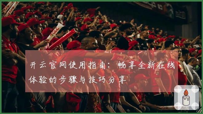 开云官网使用指南：畅享全新在线体验的步骤与技巧分享