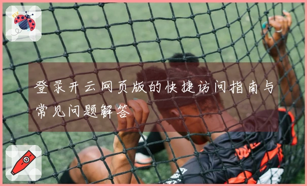 登录开云网页版的快捷访问指南与常见问题解答