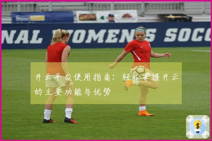 开云平台使用指南：轻松掌握开云的主要功能与优势