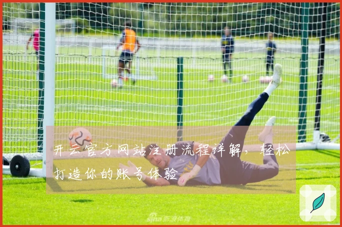 开云官方网站注册流程详解，轻松打造你的账号体验