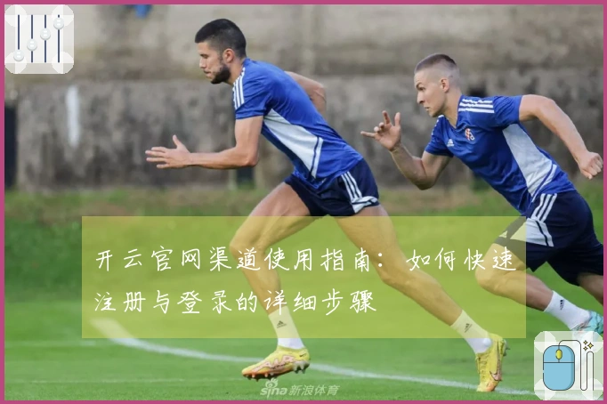 开云官网渠道使用指南：如何快速注册与登录的详细步骤