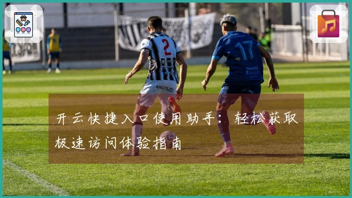 开云快捷入口使用助手：轻松获取极速访问体验指南