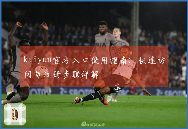 kaiyun官方入口使用指南：快速访问与注册步骤详解